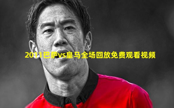2011巴萨vs皇马全场回放免费观看视频