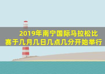 2019年南宁国际马拉松比赛于几月几日几点几分开始举行