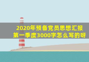 2020年预备党员思想汇报第一季度3000字怎么写的呀