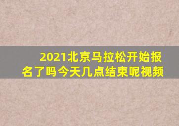 2021北京马拉松开始报名了吗今天几点结束呢视频