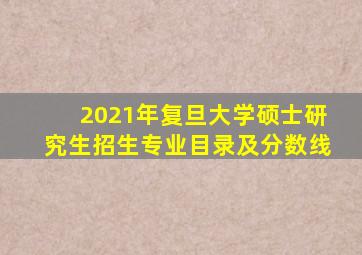 2021年复旦大学硕士研究生招生专业目录及分数线