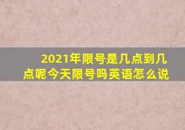 2021年限号是几点到几点呢今天限号吗英语怎么说