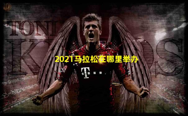 2021马拉松在哪里举办