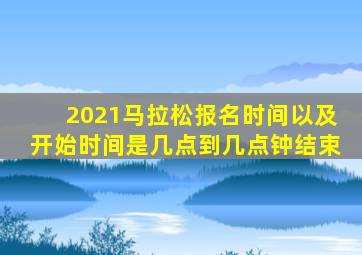 2021马拉松报名时间以及开始时间是几点到几点钟结束