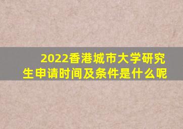 2022香港城市大学研究生申请时间及条件是什么呢