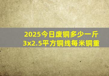 2025今日废铜多少一斤3x2.5平方铜线每米铜重