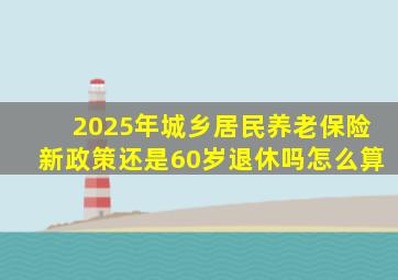 2025年城乡居民养老保险新政策还是60岁退休吗怎么算