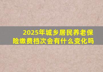 2025年城乡居民养老保险缴费档次会有什么变化吗