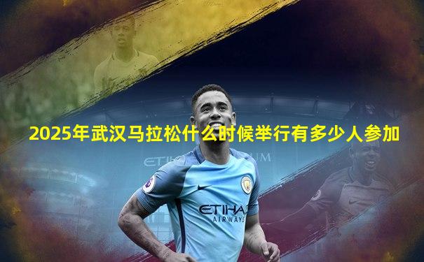 2025年武汉马拉松什么时候举行有多少人参加