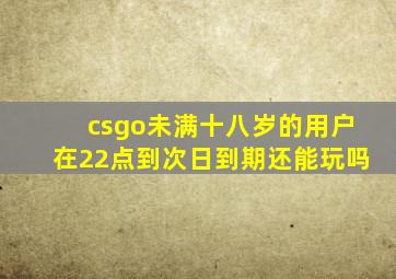 csgo未满十八岁的用户在22点到次日到期还能玩吗