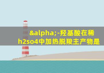 α-羟基酸在稀h2so4中加热脱羧主产物是
