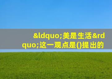 “美是生活”这一观点是()提出的