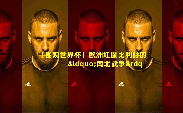 【围观世界杯】欧洲红魔比利时的“南北战争”