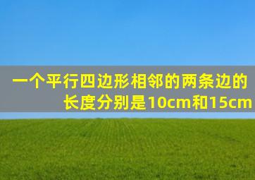 一个平行四边形相邻的两条边的长度分别是10cm和15cm
