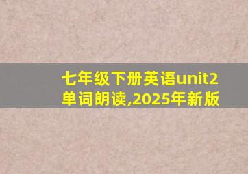 七年级下册英语unit2单词朗读,2025年新版