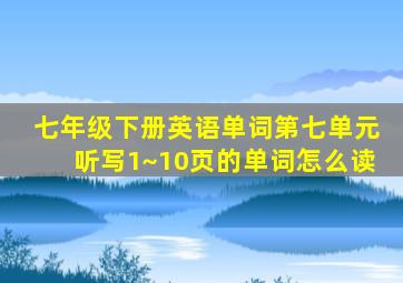 七年级下册英语单词第七单元听写1~10页的单词怎么读