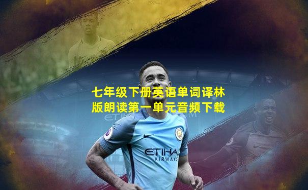 七年级下册英语单词译林版朗读第一单元音频下载