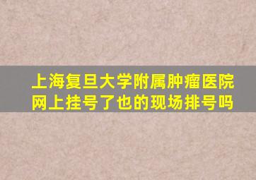 上海复旦大学附属肿瘤医院网上挂号了也的现场排号吗