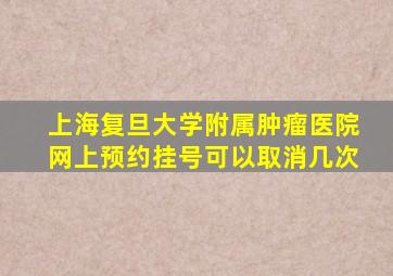 上海复旦大学附属肿瘤医院网上预约挂号可以取消几次