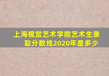 上海视觉艺术学院艺术生录取分数线2020年是多少