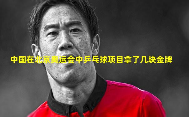 中国在北京奥运会中乒乓球项目拿了几块金牌