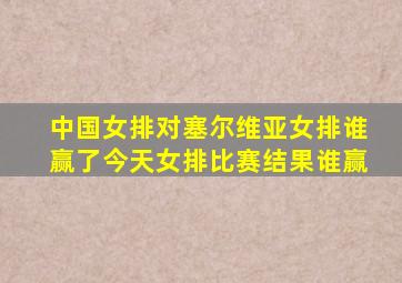 中国女排对塞尔维亚女排谁赢了今天女排比赛结果谁赢