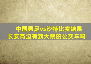 中国男足vs沙特比赛结果长安宵边有到大朗的公交车吗