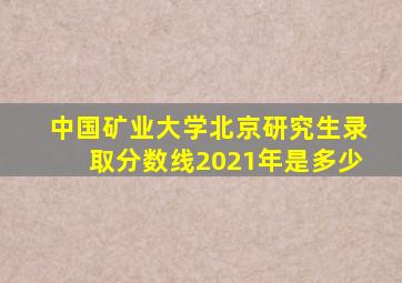 中国矿业大学北京研究生录取分数线2021年是多少