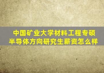中国矿业大学材料工程专硕半导体方向研究生薪资怎么样