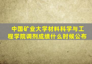 中国矿业大学材料科学与工程学院调剂成绩什么时候公布
