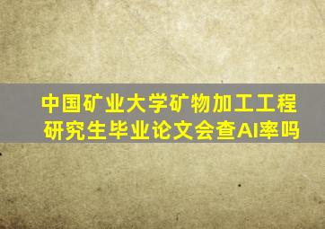 中国矿业大学矿物加工工程研究生毕业论文会查AI率吗
