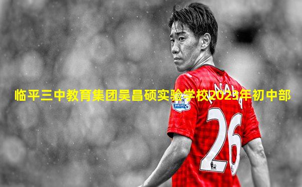 临平三中教育集团吴昌硕实验学校2023年初中部