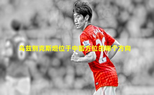 乌兹别克斯坦位于中国方位的哪个方向