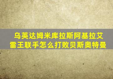 乌英达姆米库拉斯阿基拉艾雷王联手怎么打败贝斯奥特曼