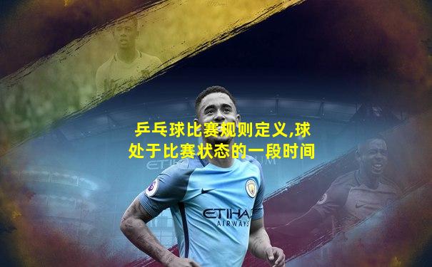 乒乓球比赛规则定义,球处于比赛状态的一段时间