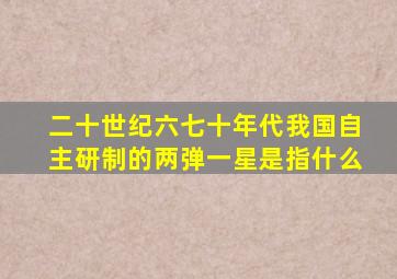 二十世纪六七十年代我国自主研制的两弹一星是指什么