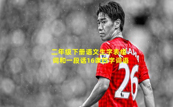 二年级下册语文生字表组词和一段话16课四字词语