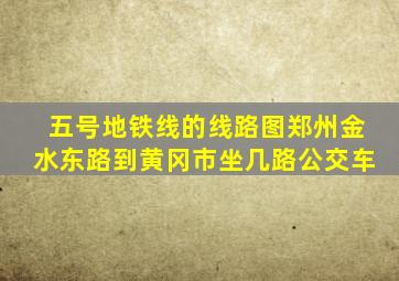 五号地铁线的线路图郑州金水东路到黄冈市坐几路公交车