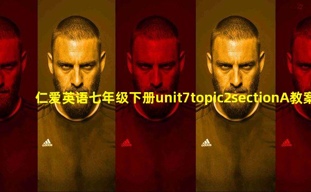 仁爱英语七年级下册unit7topic2sectionA教案
