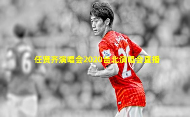 任贤齐演唱会2020台北演唱会直播