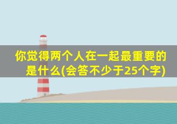 你觉得两个人在一起最重要的是什么(会答不少于25个字)