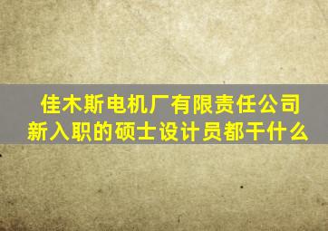佳木斯电机厂有限责任公司新入职的硕士设计员都干什么