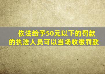 依法给予50元以下的罚款的执法人员可以当场收缴罚款
