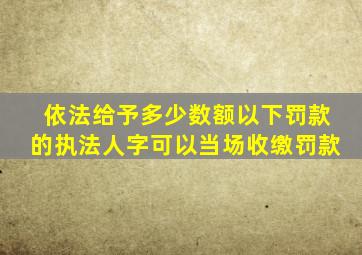 依法给予多少数额以下罚款的执法人字可以当场收缴罚款