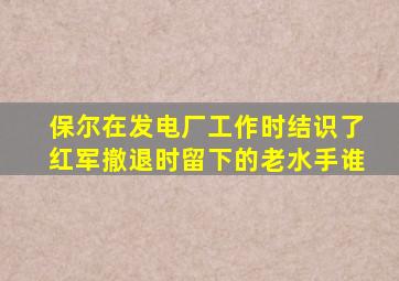 保尔在发电厂工作时结识了红军撤退时留下的老水手谁