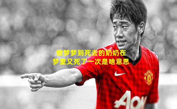 做梦梦到死去的奶奶在梦里又死了一次是啥意思