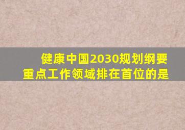 健康中国2030规划纲要重点工作领域排在首位的是