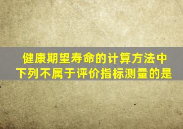 健康期望寿命的计算方法中下列不属于评价指标测量的是