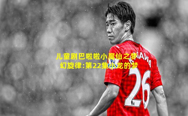 儿童剧巴啦啦小魔仙之梦幻旋律:第22集小龙的梦