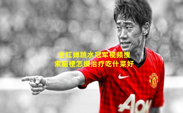 全红婵跳水冠军视频搜索脑梗怎摸治疗吃什菜好